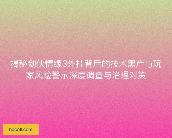 揭秘剑侠情缘3外挂背后的技术黑产与玩家风险警示深度调查与治理对策