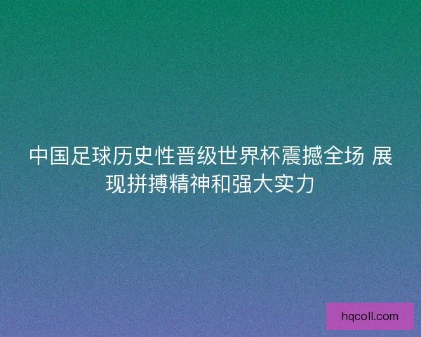 中国足球历史性晋级世界杯震撼全场 展现拼搏精神和强大实力