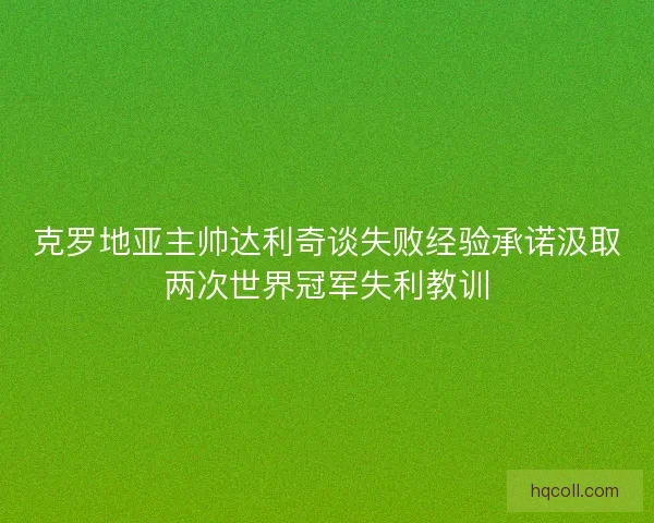 克罗地亚主帅达利奇谈失败经验承诺汲取两次世界冠军失利教训
