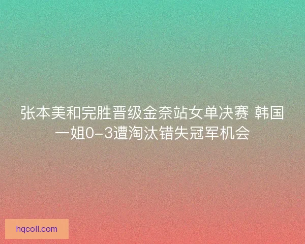 张本美和完胜晋级金奈站女单决赛 韩国一姐0-3遭淘汰错失冠军机会 张本美和完胜晋级金奈站女单决赛 韩国一姐0-3遭淘汰错失冠军机会