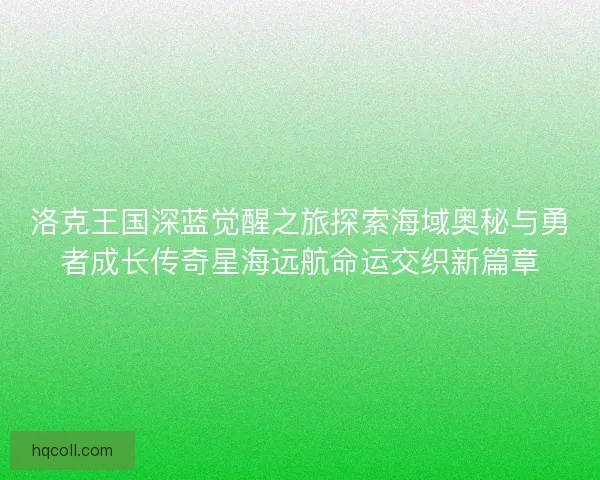 洛克王国深蓝觉醒之旅探索海域奥秘与勇者成长传奇星海远航命运交织新篇章 洛克王国深蓝觉醒之旅探索海域奥秘与勇者成长传奇星海远航命运交织新篇章