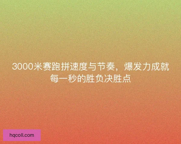 3000米赛跑拼速度与节奏，爆发力成就每一秒的胜负决胜点
