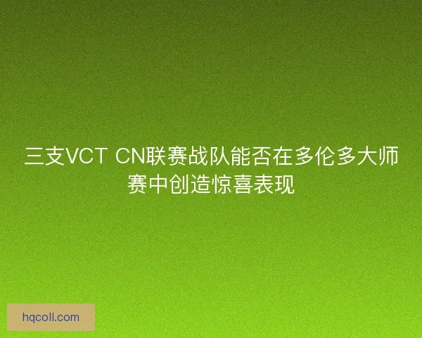 三支VCT CN联赛战队能否在多伦多大师赛中创造惊喜表现