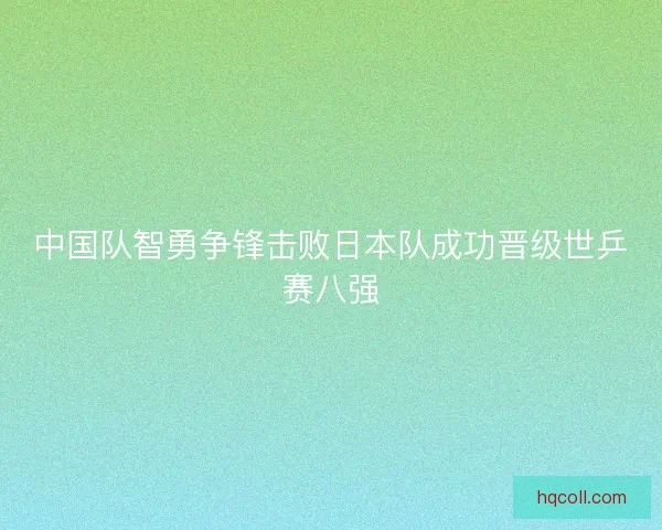 中国队智勇争锋击败日本队成功晋级世乒赛八强 中国队智勇争锋击败日本队成功晋级世乒赛八强
