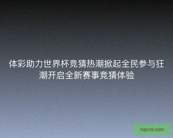 体彩助力世界杯竞猜热潮掀起全民参与狂潮开启全新赛事竞猜体验