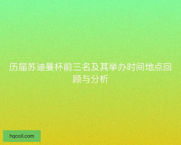 历届苏迪曼杯前三名及其举办时间地点回顾与分析 历届苏迪曼杯前三名及其举办时间地点回顾与分析