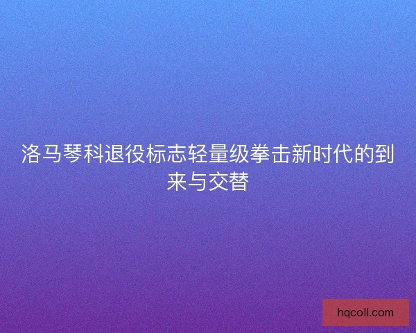 洛马琴科退役标志轻量级拳击新时代的到来与交替
