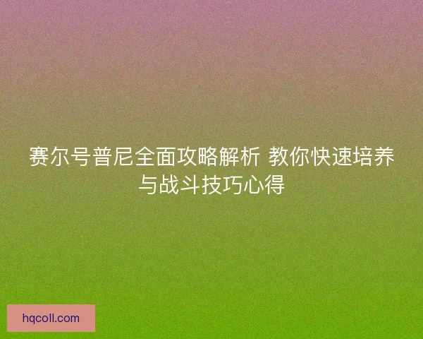 赛尔号普尼全面攻略解析 教你快速培养与战斗技巧心得 赛尔号普尼全面攻略解析 教你快速培养与战斗技巧心得