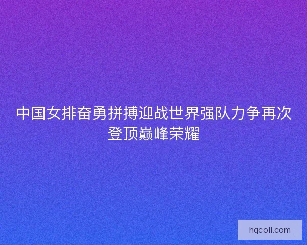 中国女排奋勇拼搏迎战世界强队力争再次登顶巅峰荣耀 中国女排奋勇拼搏迎战世界强队力争再次登顶巅峰荣耀
