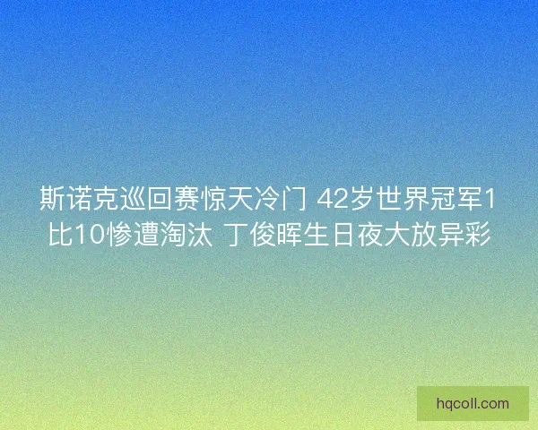 斯诺克巡回赛惊天冷门 42岁世界冠军1比10惨遭淘汰 丁俊晖生日夜大放异彩