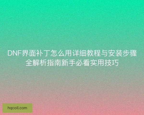 DNF界面补丁怎么用详细教程与安装步骤全解析指南新手必看实用技巧 DNF界面补丁怎么用详细教程与安装步骤全解析指南新手必看实用技巧