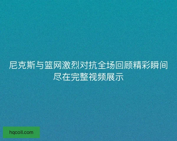 尼克斯与篮网激烈对抗全场回顾精彩瞬间尽在完整视频展示
