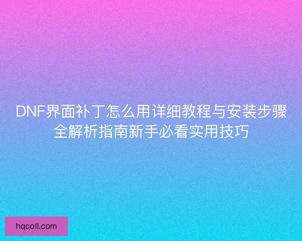 DNF界面补丁怎么用详细教程与安装步骤全解析指南新手必看实用技巧 DNF界面补丁怎么用详细教程与安装步骤全解析指南新手必看实用技巧