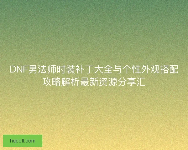 DNF男法师时装补丁大全与个性外观搭配攻略解析最新资源分享汇