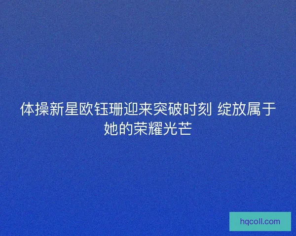 体操新星欧钰珊迎来突破时刻 绽放属于她的荣耀光芒