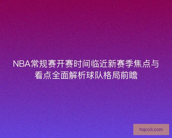 NBA常规赛开赛时间临近新赛季焦点与看点全面解析球队格局前瞻 NBA常规赛开赛时间临近新赛季焦点与看点全面解析球队格局前瞻