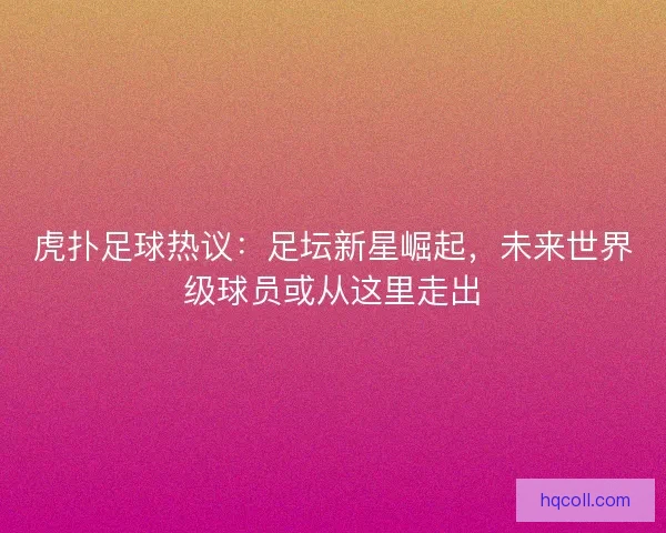 虎扑足球热议:足坛新星崛起,未来世界级球员或从这里走出 虎扑足球热议:足坛新星崛起,未来世界级球员或从这里走出