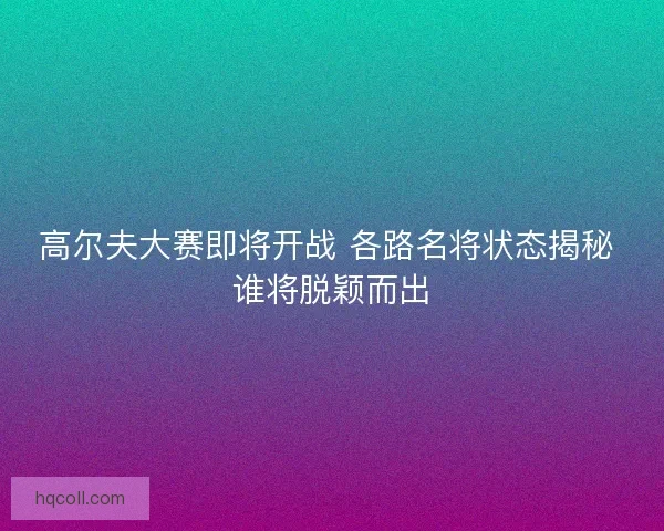 高尔夫大赛即将开战 各路名将状态揭秘 谁将脱颖而出