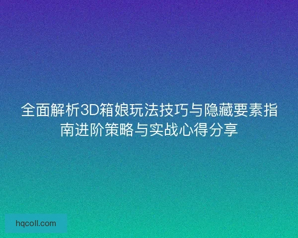 全面解析3D箱娘玩法技巧与隐藏要素指南进阶策略与实战心得分享 全面解析3D箱娘玩法技巧与隐藏要素指南进阶策略与实战心得分享
