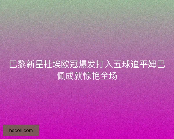 巴黎新星杜埃欧冠爆发打入五球追平姆巴佩成就惊艳全场